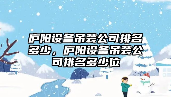 廬陽(yáng)設備吊裝公司排名多少，廬陽(yáng)設備吊裝公司排名多少位