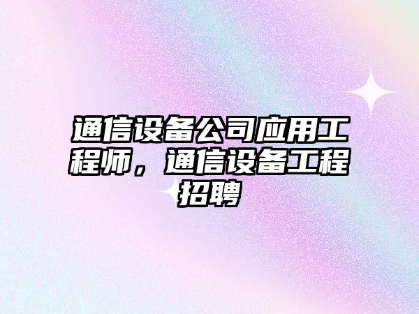 通信設備公司應用工程師，通信設備工程招聘