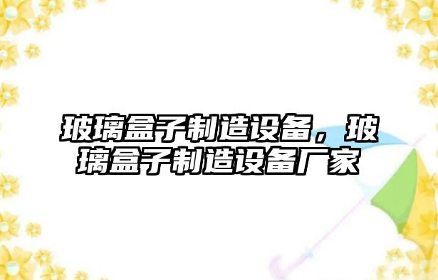 玻璃盒子制造設備，玻璃盒子制造設備廠(chǎng)家
