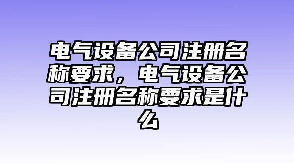 電氣設備公司注冊名稱(chēng)要求，電氣設備公司注冊名稱(chēng)要求是什么