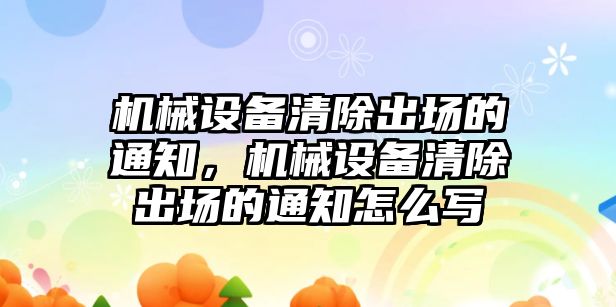 機械設備清除出場(chǎng)的通知，機械設備清除出場(chǎng)的通知怎么寫(xiě)