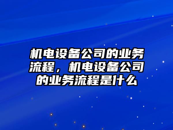 機電設備公司的業(yè)務(wù)流程，機電設備公司的業(yè)務(wù)流程是什么