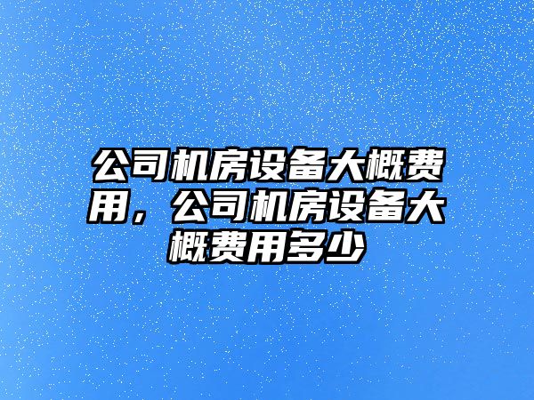 公司機房設備大概費用，公司機房設備大概費用多少