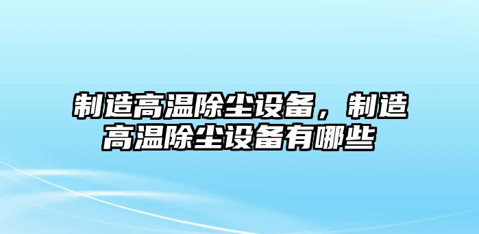 制造高溫除塵設備，制造高溫除塵設備有哪些