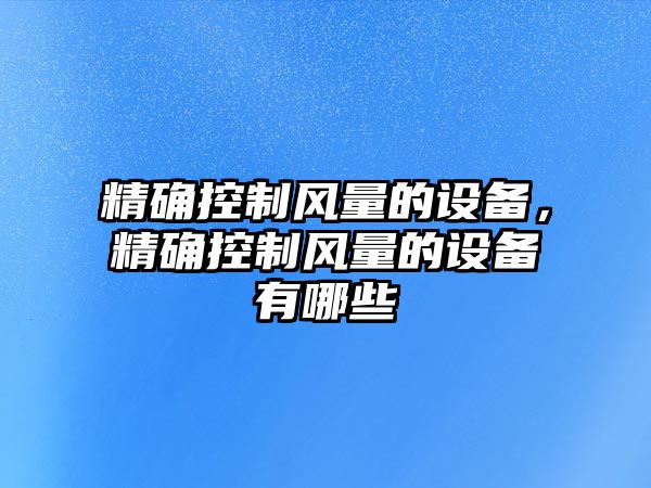 精確控制風(fēng)量的設備，精確控制風(fēng)量的設備有哪些