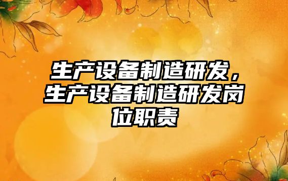 生產(chǎn)設備制造研發(fā)，生產(chǎn)設備制造研發(fā)崗位職責