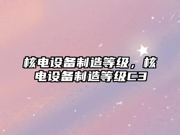 核電設備制造等級，核電設備制造等級C3