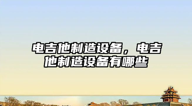 電吉他制造設備，電吉他制造設備有哪些
