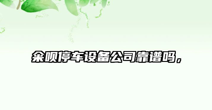 糴唄停車(chē)設備公司靠譜嗎，