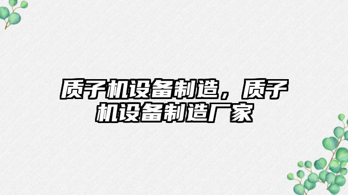 質(zhì)子機設備制造，質(zhì)子機設備制造廠(chǎng)家