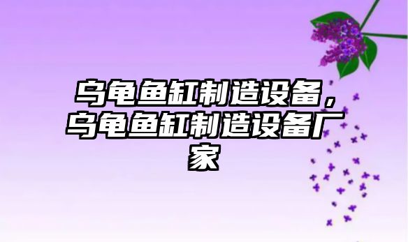 烏龜魚(yú)缸制造設備，烏龜魚(yú)缸制造設備廠(chǎng)家