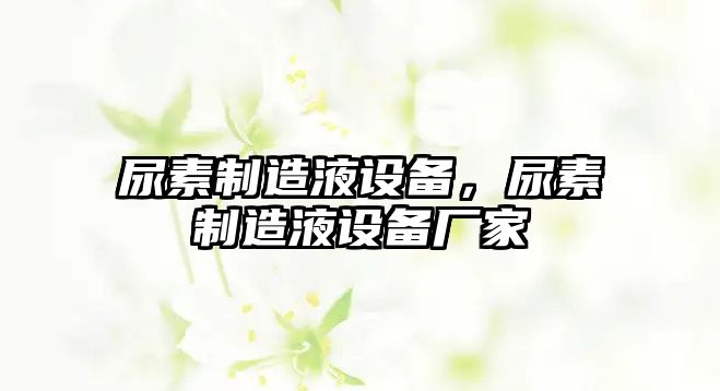 尿素制造液設備，尿素制造液設備廠(chǎng)家