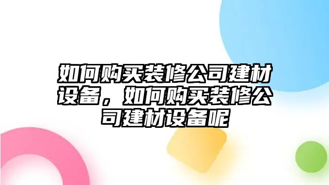 如何購買(mǎi)裝修公司建材設備，如何購買(mǎi)裝修公司建材設備呢