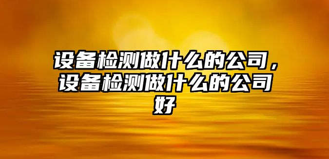 設備檢測做什么的公司，設備檢測做什么的公司好