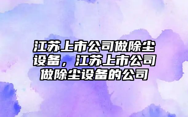 江蘇上市公司做除塵設備，江蘇上市公司做除塵設備的公司