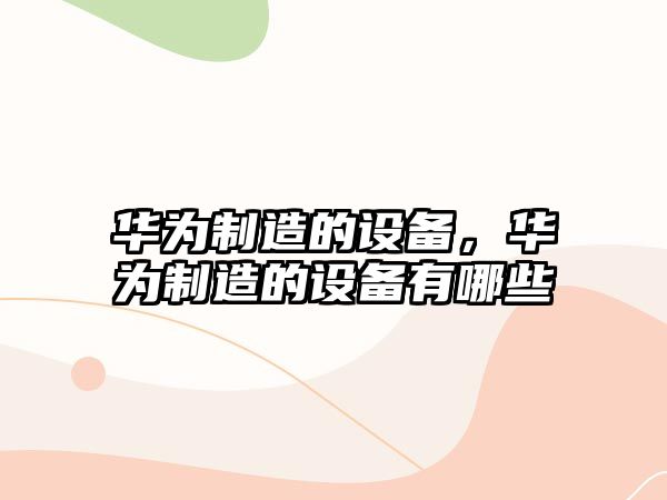 華為制造的設備，華為制造的設備有哪些