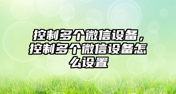 控制多個(gè)微信設備，控制多個(gè)微信設備怎么設置