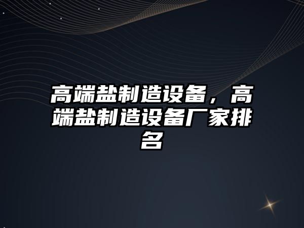 高端鹽制造設備，高端鹽制造設備廠(chǎng)家排名