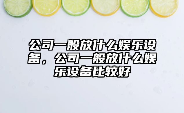 公司一般放什么娛樂(lè )設備，公司一般放什么娛樂(lè )設備比較好