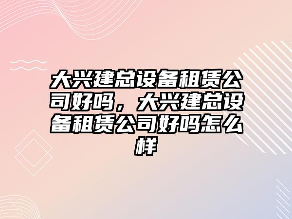 大興建總設備租賃公司好嗎，大興建總設備租賃公司好嗎怎么樣