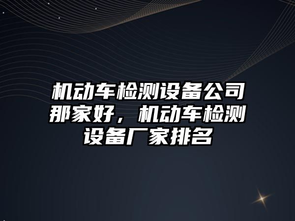 機動(dòng)車(chē)檢測設備公司那家好，機動(dòng)車(chē)檢測設備廠(chǎng)家排名
