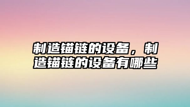 制造錨鏈的設備，制造錨鏈的設備有哪些
