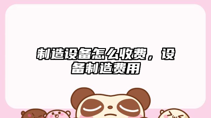 制造設備怎么收費，設備制造費用