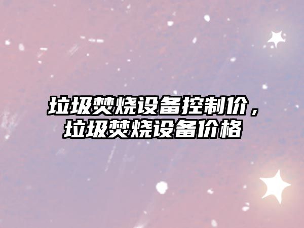垃圾焚燒設備控制價(jià)，垃圾焚燒設備價(jià)格