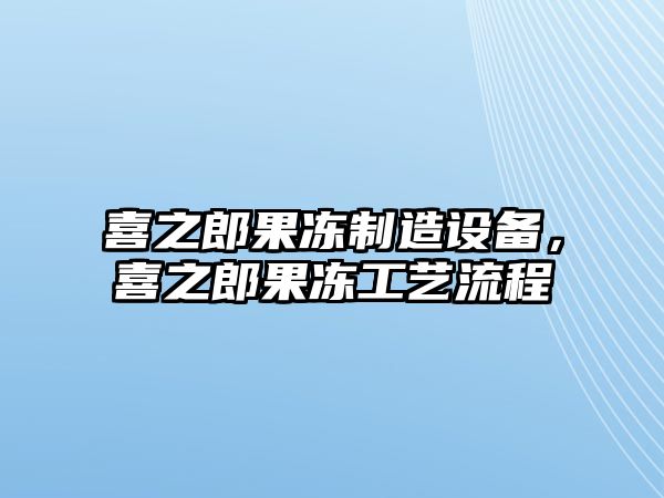 喜之郎果凍制造設備，喜之郎果凍工藝流程