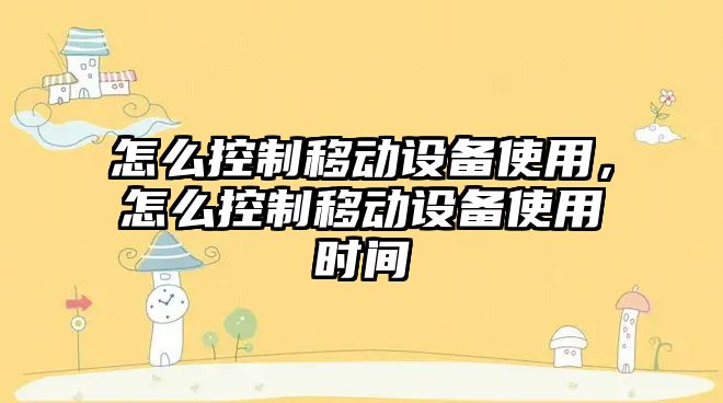 怎么控制移動(dòng)設備使用，怎么控制移動(dòng)設備使用時(shí)間
