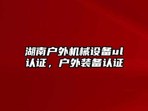 湖南戶(hù)外機械設備ul認證，戶(hù)外裝備認證