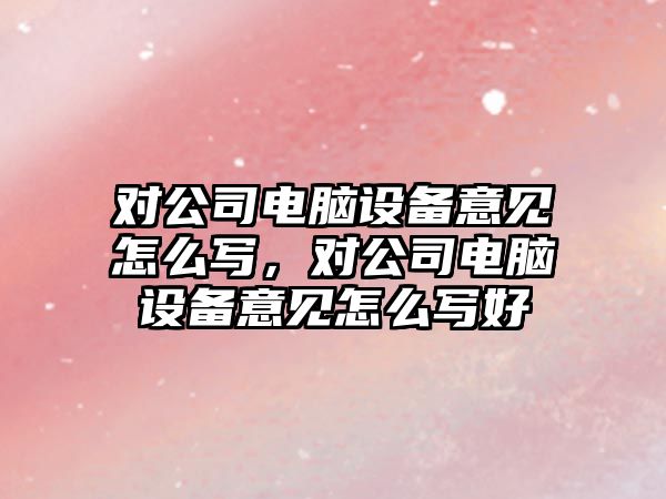 對公司電腦設備意見(jiàn)怎么寫(xiě)，對公司電腦設備意見(jiàn)怎么寫(xiě)好