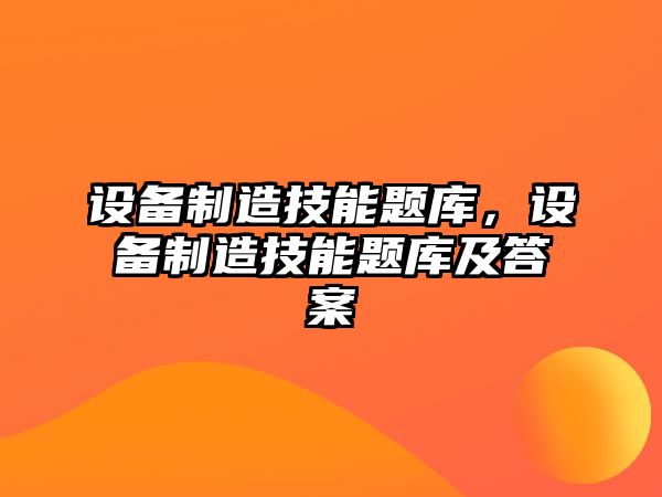 設備制造技能題庫，設備制造技能題庫及答案