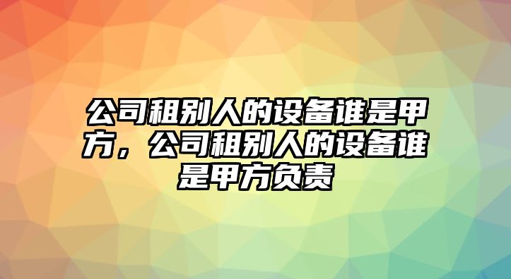 公司租別人的設備誰(shuí)是甲方，公司租別人的設備誰(shuí)是甲方負責