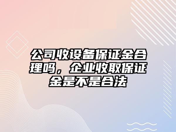 公司收設備保證金合理嗎，企業(yè)收取保證金是不是合法