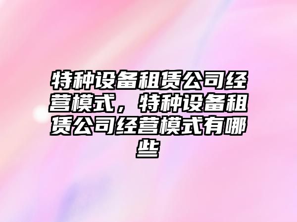 特種設備租賃公司經(jīng)營(yíng)模式，特種設備租賃公司經(jīng)營(yíng)模式有哪些