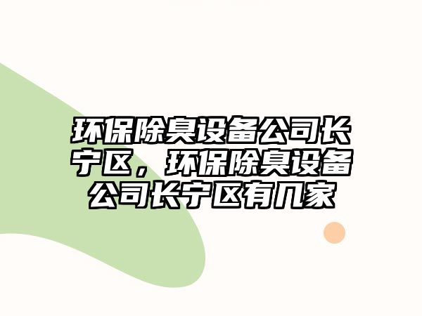 環(huán)保除臭設備公司長(cháng)寧區，環(huán)保除臭設備公司長(cháng)寧區有幾家