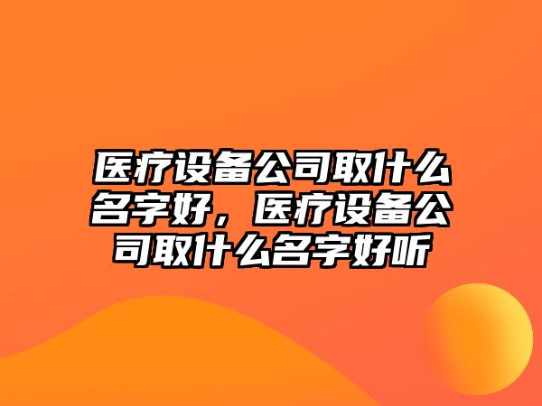 醫療設備公司取什么名字好，醫療設備公司取什么名字好聽(tīng)