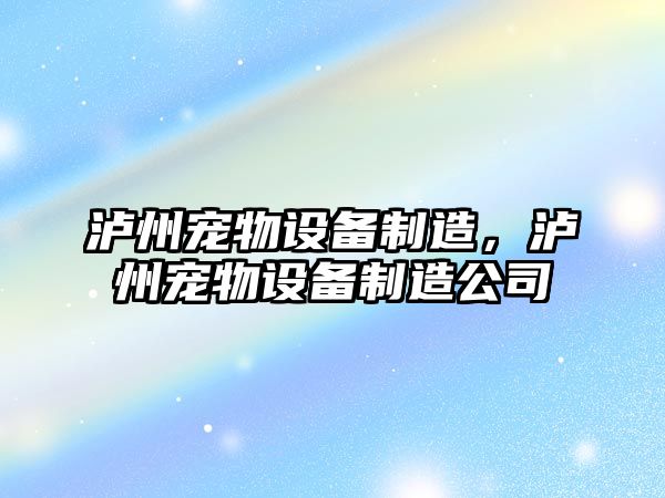 瀘州寵物設備制造，瀘州寵物設備制造公司
