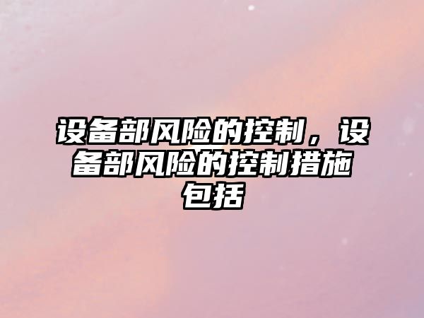 設備部風(fēng)險的控制，設備部風(fēng)險的控制措施包括