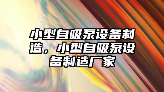 小型自吸泵設備制造，小型自吸泵設備制造廠(chǎng)家