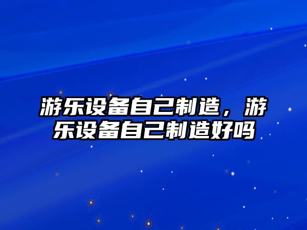 游樂(lè )設備自己制造，游樂(lè )設備自己制造好嗎