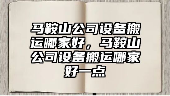 馬鞍山公司設備搬運哪家好，馬鞍山公司設備搬運哪家好一點(diǎn)
