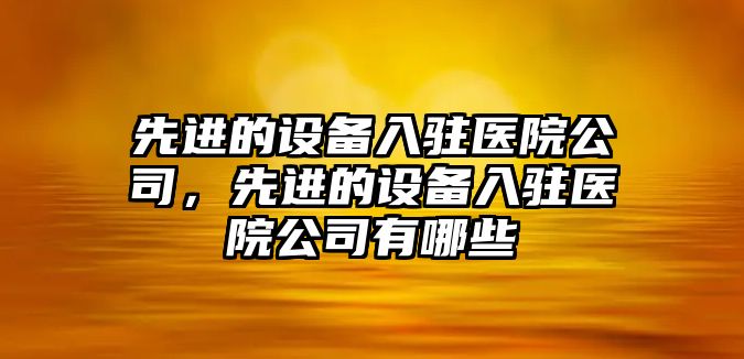 先進(jìn)的設備入駐醫院公司，先進(jìn)的設備入駐醫院公司有哪些