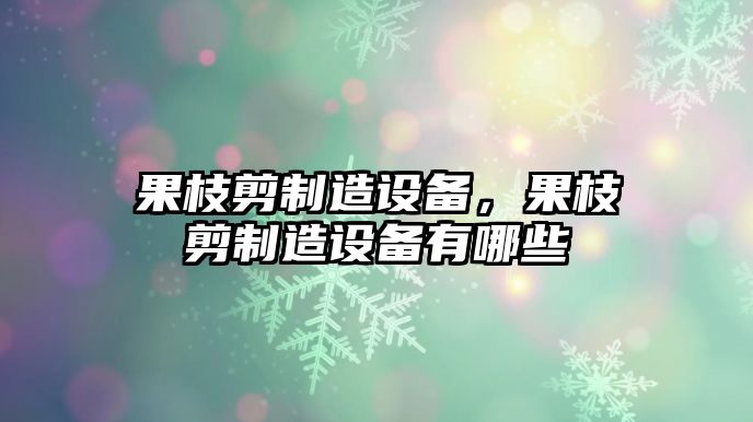 果枝剪制造設備，果枝剪制造設備有哪些