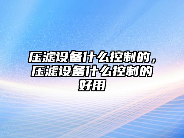 壓濾設備什么控制的，壓濾設備什么控制的好用