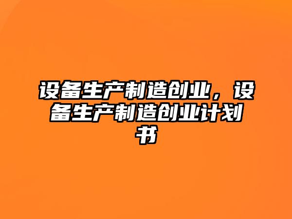 設備生產(chǎn)制造創(chuàng  )業(yè)，設備生產(chǎn)制造創(chuàng  )業(yè)計劃書(shū)