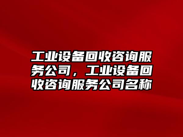 工業(yè)設備回收咨詢(xún)服務(wù)公司，工業(yè)設備回收咨詢(xún)服務(wù)公司名稱(chēng)