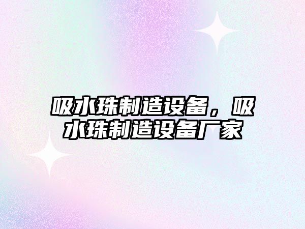 吸水珠制造設備，吸水珠制造設備廠(chǎng)家