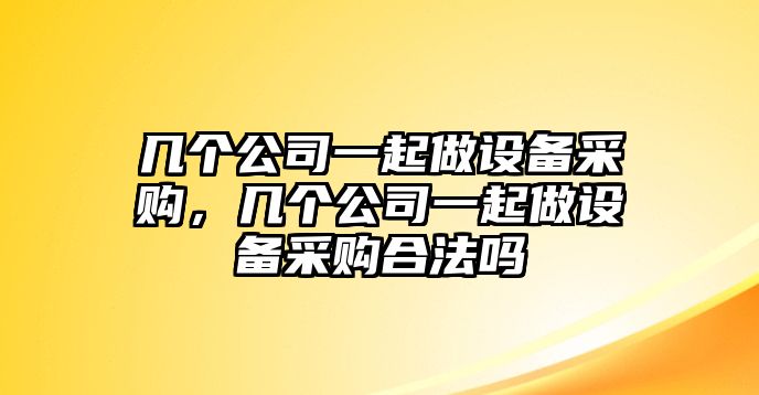 幾個(gè)公司一起做設備采購，幾個(gè)公司一起做設備采購合法嗎